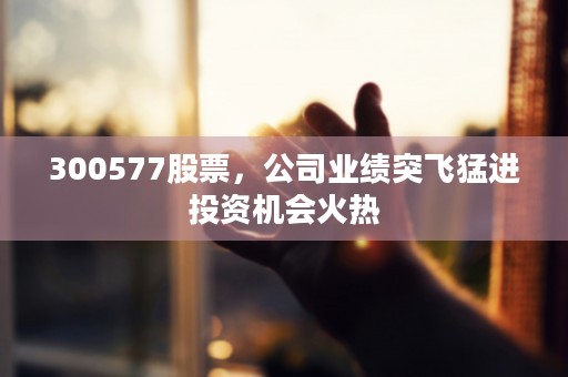 300577股票，公司业绩突飞猛进投资机会火热