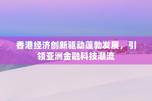 香港经济创新驱动蓬勃发展，引领亚洲金融科技潮流