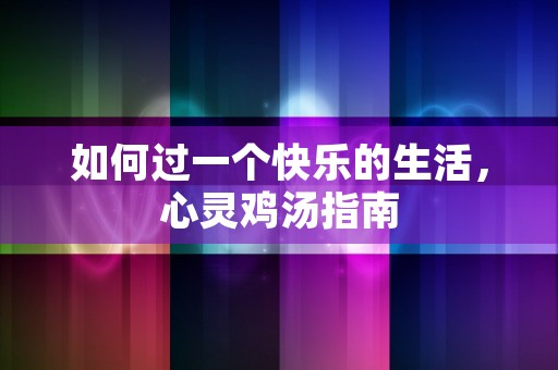 如何过一个快乐的生活，心灵鸡汤指南