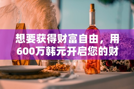 想要获得财富自由，用600万韩元开启您的财务自由之路