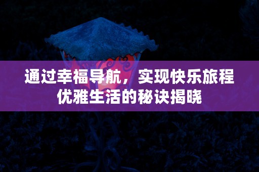 通过幸福导航，实现快乐旅程优雅生活的秘诀揭晓