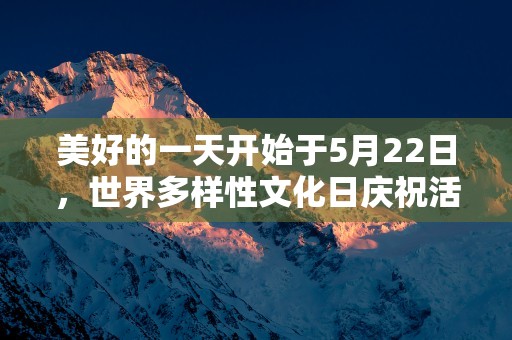 美好的一天开始于5月22日，世界多样性文化日庆祝活动揭秘