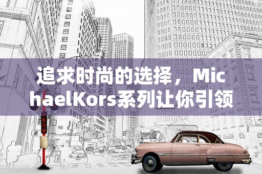 追求时尚的选择，MichaelKors系列让你引领潮流