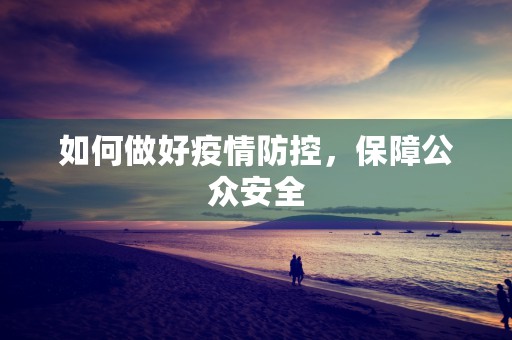 如何做好疫情防控，保障公众安全