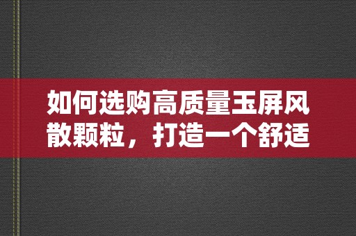 如何选购高质量玉屏风散颗粒，打造一个舒适与时尚的空间