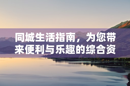 同城生活指南，为您带来便利与乐趣的综合资源