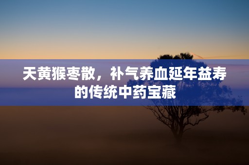 天黄猴枣散，补气养血延年益寿的传统中药宝藏