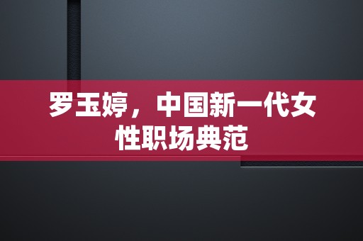 罗玉婷，中国新一代女性职场典范