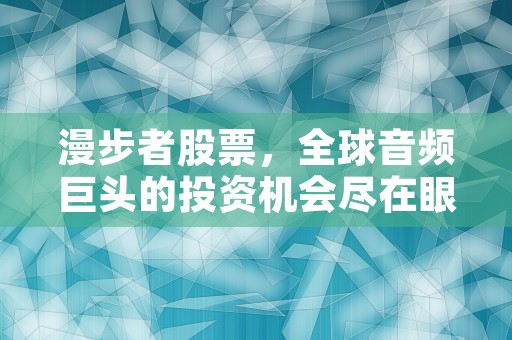 漫步者股票，全球音频巨头的投资机会尽在眼前