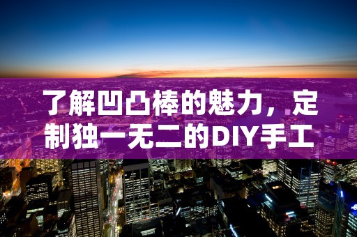 了解凹凸棒的魅力，定制独一无二的DIY手工艺品