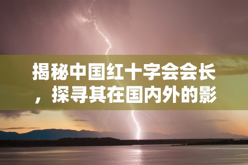 揭秘中国红十字会会长，探寻其在国内外的影响力