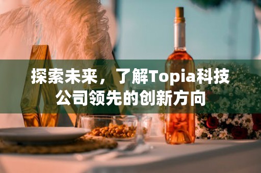 探索未来，了解Topia科技公司领先的创新方向