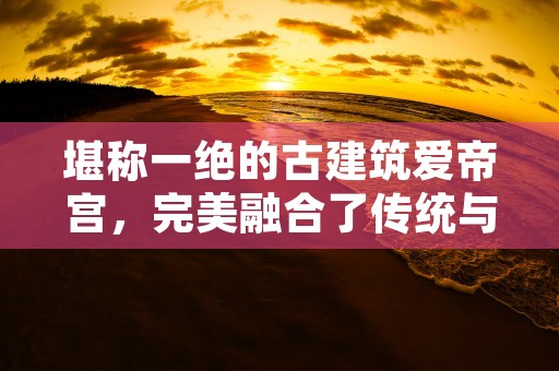 堪称一绝的古建筑爱帝宫，完美融合了传统与现代之美