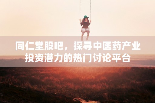 同仁堂股吧，探寻中医药产业投资潜力的热门讨论平台