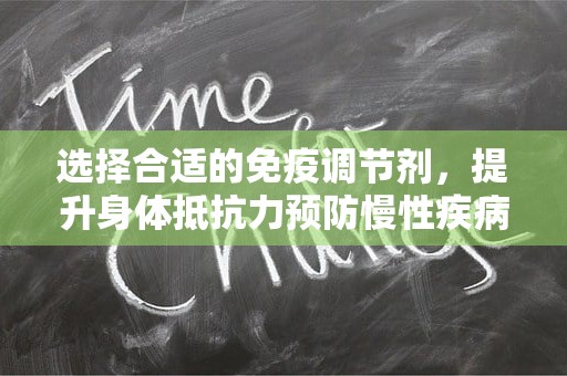 选择合适的免疫调节剂，提升身体抵抗力预防慢性疾病