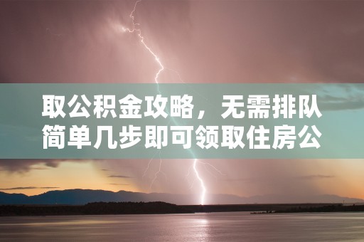 取公积金攻略，无需排队简单几步即可领取住房公积金立即了解操作方法