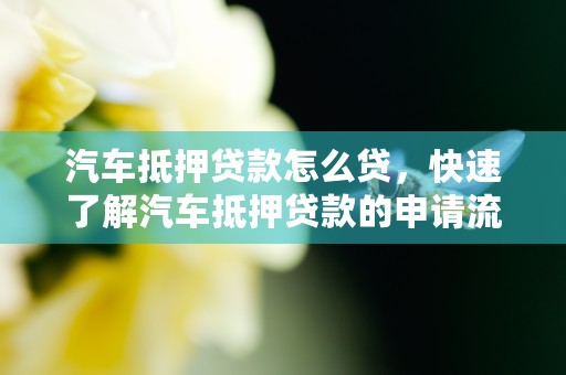 汽车抵押贷款怎么贷，快速了解汽车抵押贷款的申请流程及条件