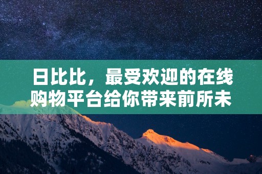 日比比，最受欢迎的在线购物平台给你带来前所未有的购物体验