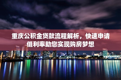 重庆公积金贷款流程解析，快速申请低利率助您实现购房梦想