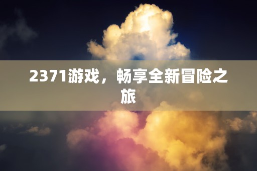 2371游戏，畅享全新冒险之旅