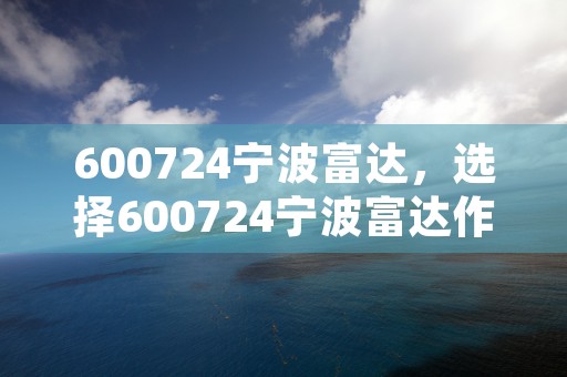 600724宁波富达，选择600724宁波富达作为您的合作伙伴