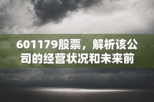 601179股票，解析该公司的经营状况和未来前景