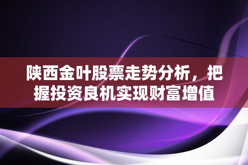 陕西金叶股票走势分析，把握投资良机实现财富增值