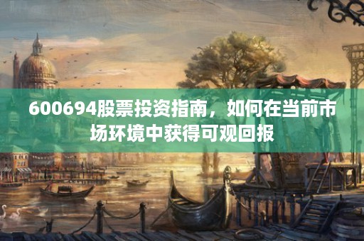 600694股票投资指南，如何在当前市场环境中获得可观回报