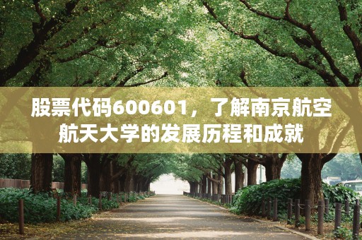 股票代码600601，了解南京航空航天大学的发展历程和成就