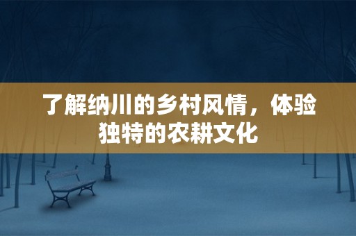 了解纳川的乡村风情，体验独特的农耕文化