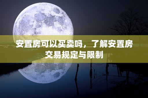 安置房可以买卖吗，了解安置房交易规定与限制