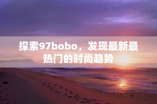 探索97bobo，发现最新最热门的时尚趋势