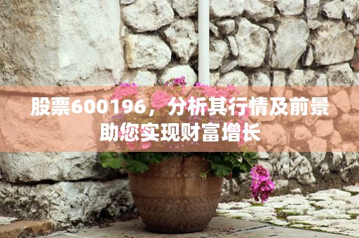 股票600196，分析其行情及前景助您实现财富增长