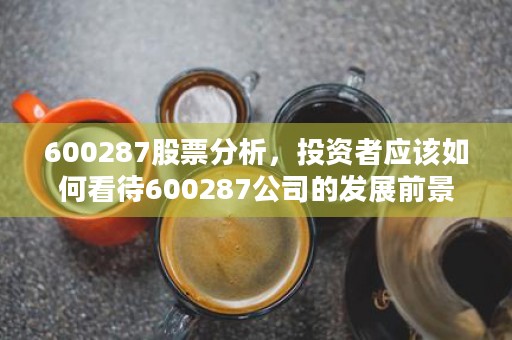 600287股票分析，投资者应该如何看待600287公司的发展前景