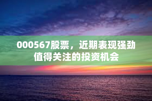 000567股票，近期表现强劲值得关注的投资机会