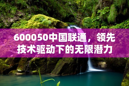 600050中国联通，领先技术驱动下的无限潜力