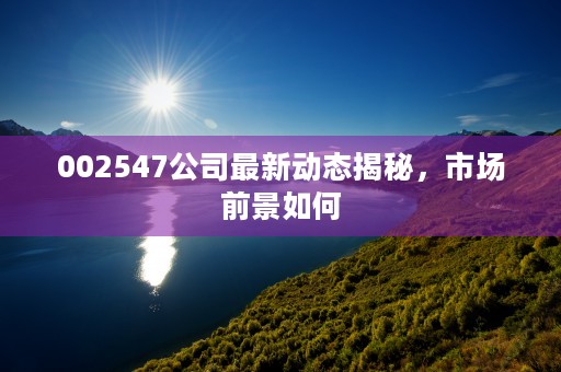 002547公司最新动态揭秘，市场前景如何