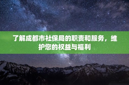 了解成都市社保局的职责和服务，维护您的权益与福利