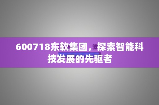 600718东软集团，探索智能科技发展的先驱者