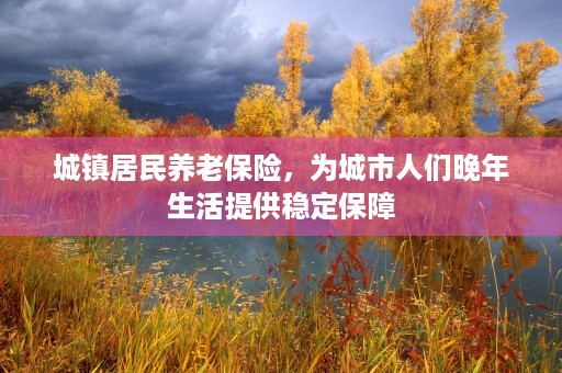 城镇居民养老保险，为城市人们晚年生活提供稳定保障