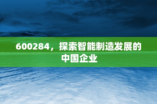 600284，探索智能制造发展的中国企业