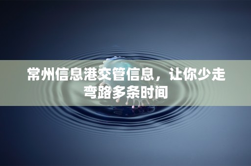 常州信息港交管信息，让你少走弯路多条时间