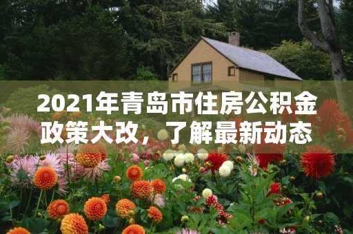 2021年青岛市住房公积金政策大改，了解最新动态助力您的安居梦想