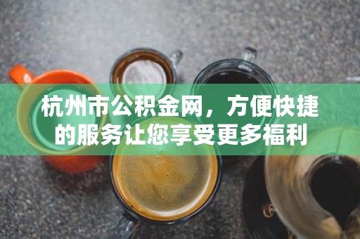 杭州市公积金网，方便快捷的服务让您享受更多福利