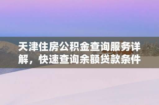 天津住房公积金查询服务详解，快速查询余额贷款条件轻松实现家居梦想