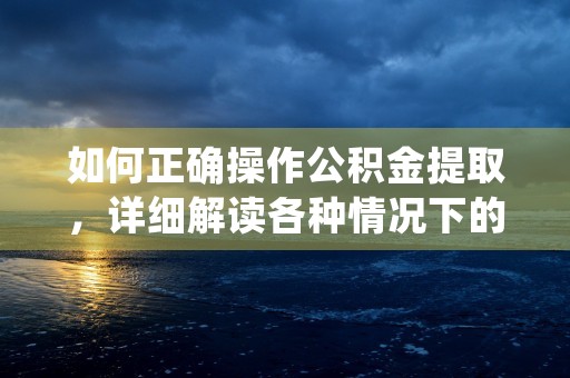 如何正确操作公积金提取，详细解读各种情况下的办理流程与注意事项