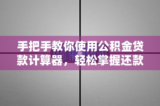 手把手教你使用公积金贷款计算器，轻松掌握还款规划