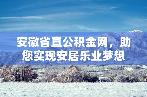 安徽省直公积金网，助您实现安居乐业梦想