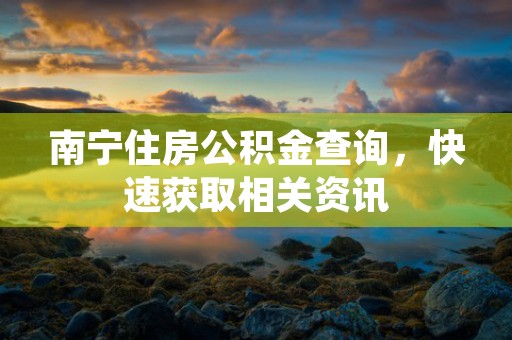 南宁住房公积金查询，快速获取相关资讯