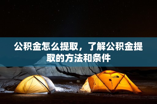 公积金怎么提取，了解公积金提取的方法和条件